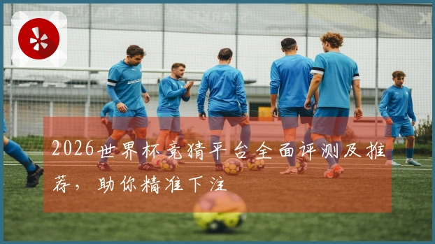 2026世界杯竞猜平台全面评测及推荐,助你精准下注