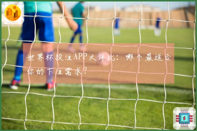 世界杯投注APP大评比：哪个最适合你的下注需求？