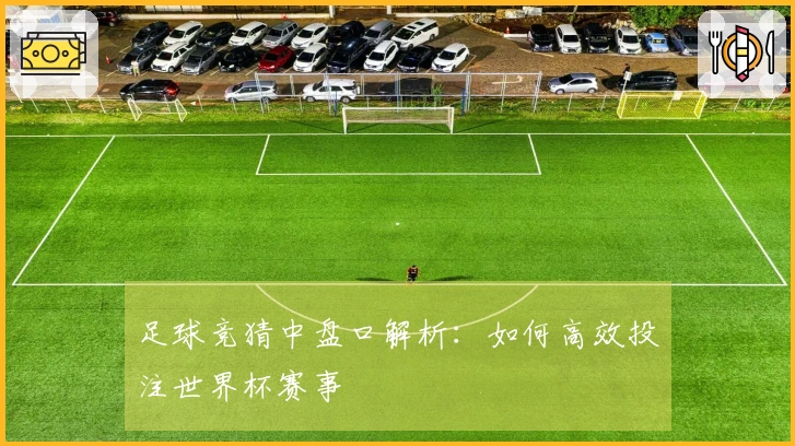 足球竞猜中盘口解析：如何高效投注世界杯赛事