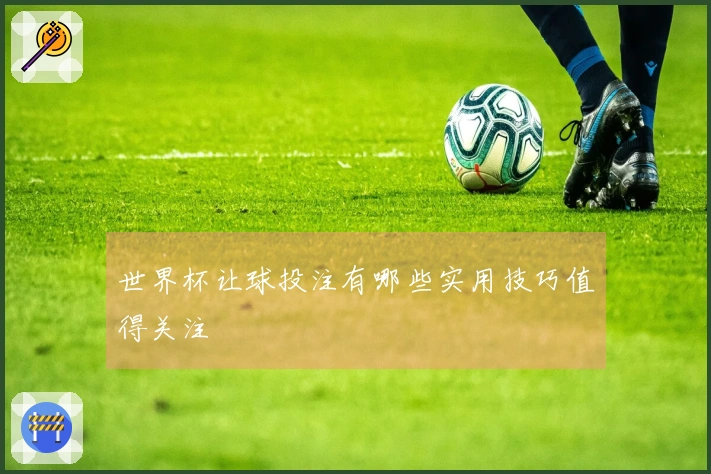 世界杯让球投注有哪些实用技巧值得关注