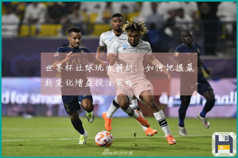 世界杯让球玩法解析：如何把握最新变化增益投注策略