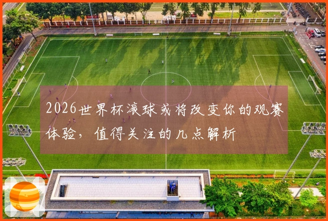 2026世界杯滚球或将改变你的观赛体验，值得关注的几点解析