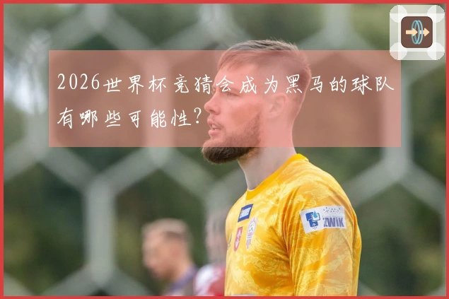 2026世界杯竞猜会成为黑马的球队有哪些可能性？